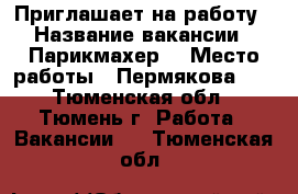 Приглашает на работу › Название вакансии ­ Парикмахер  › Место работы ­ Пермякова 56 - Тюменская обл., Тюмень г. Работа » Вакансии   . Тюменская обл.